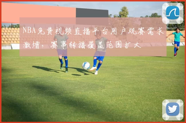 NBA免费视频直播平台用户观赛需求激增，赛事转播覆盖范围扩大