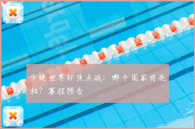 今晚世界杯焦点战:哪个国家将亮相?赛程预告