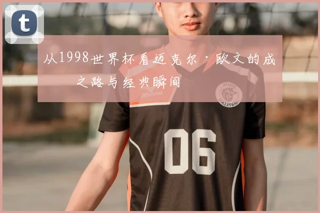 从1998世界杯看迈克尔·欧文的成名之路与经典瞬间