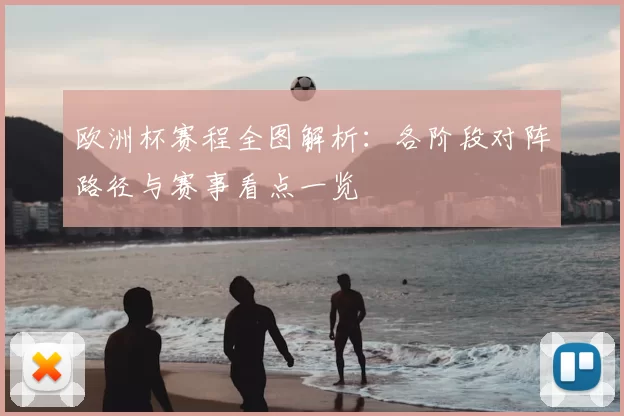 欧洲杯赛程全图解析:各阶段对阵路径与赛事看点一览