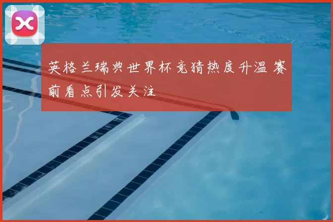 英格兰瑞典世界杯竞猜热度升温 赛前看点引发关注