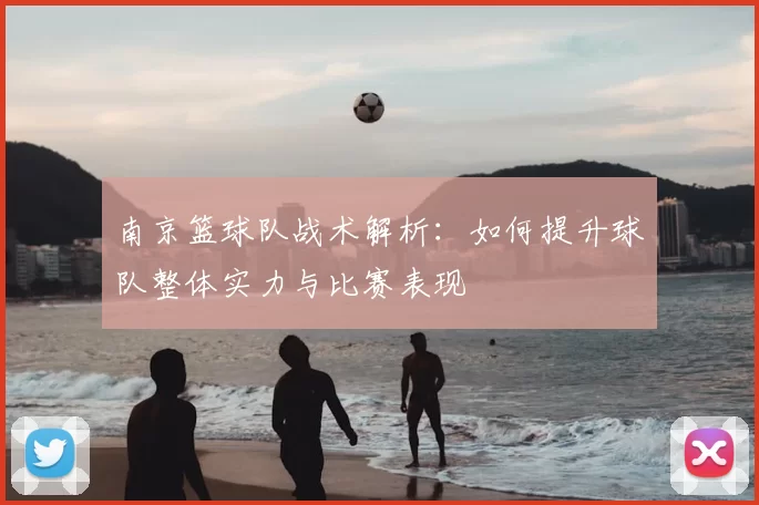 南京篮球队战术解析：如何提升球队整体实力与比赛表现