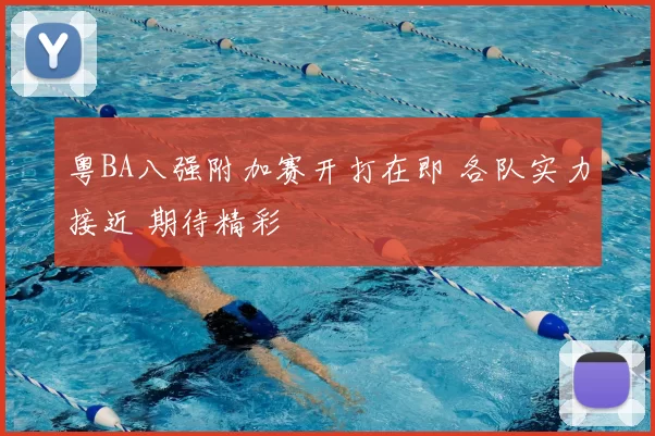 粤BA八强附加赛开打在即 各队实力接近 期待精彩