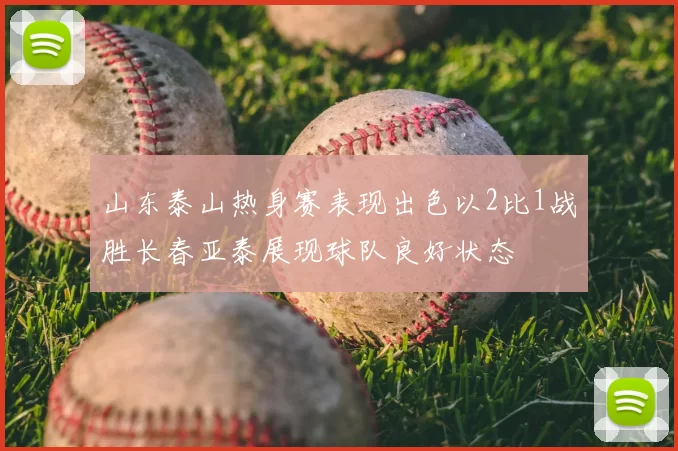 山东泰山热身赛表现出色以2比1战胜长春亚泰展现球队良好状态