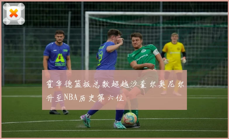霍华德篮板总数超越沙奎尔奥尼尔升至NBA历史第六位