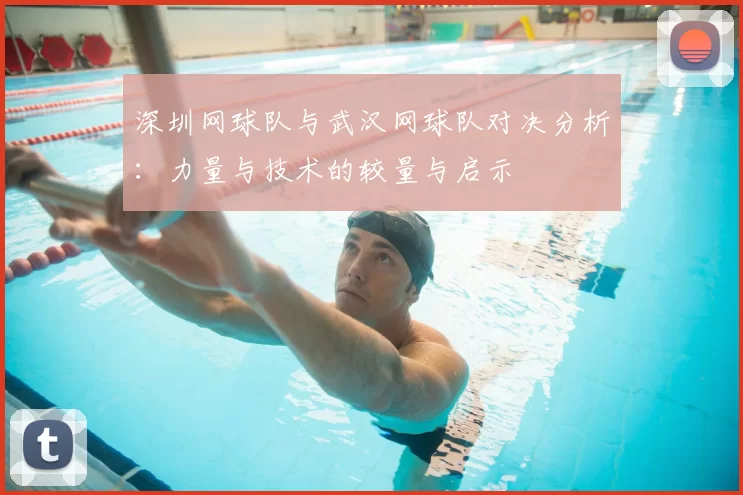 深圳网球队与武汉网球队对决分析:力量与技术的较量与启示