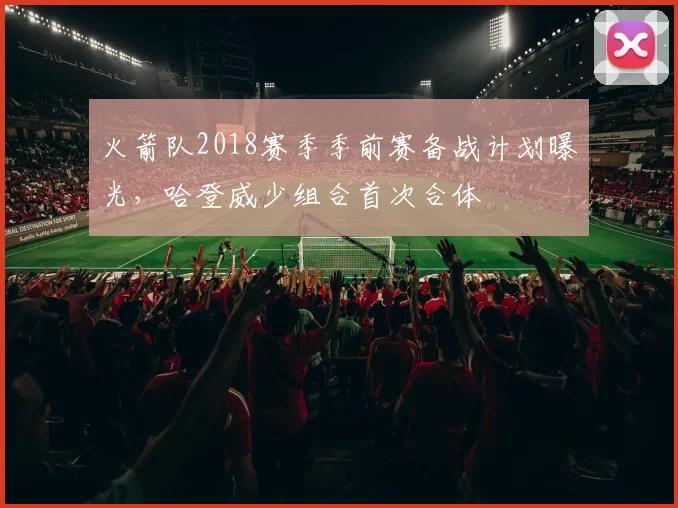 火箭队2018赛季季前赛备战计划曝光，哈登威少组合首次合体