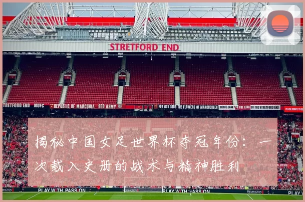 揭秘中国女足世界杯夺冠年份:一次载入史册的战术与精神胜利
