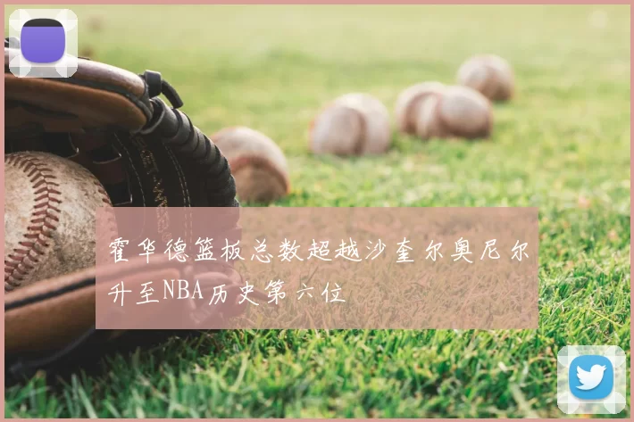 霍华德篮板总数超越沙奎尔奥尼尔升至NBA历史第六位