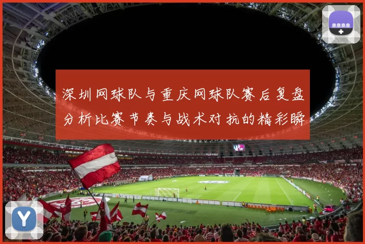 深圳网球队与重庆网球队赛后复盘分析比赛节奏与战术对抗的精彩瞬间