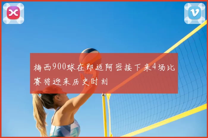 梅西900球在即迈阿密接下来4场比赛将迎来历史时刻