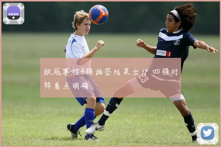 欧冠赛程4强抽签结果出炉 四强对阵看点明确