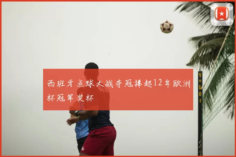 西班牙点球大战夺冠捧起12年欧洲杯冠军奖杯