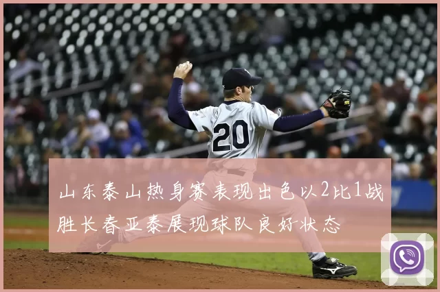山东泰山热身赛表现出色以2比1战胜长春亚泰展现球队良好状态