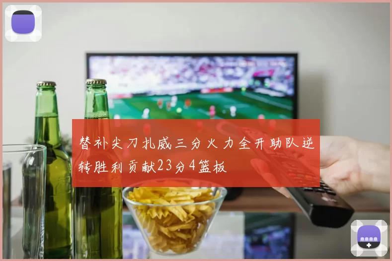 替补尖刀扎威三分火力全开助队逆转胜利贡献23分4篮板