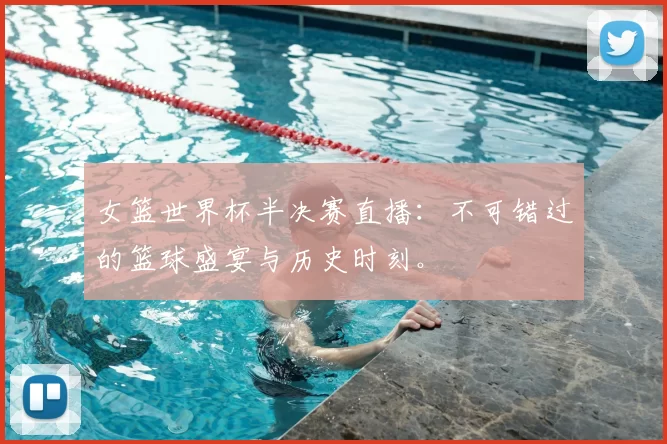 女篮世界杯半决赛直播:不可错过的篮球盛宴与历史时刻。