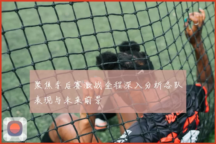 聚焦季后赛激战全程深入分析各队表现与未来前景