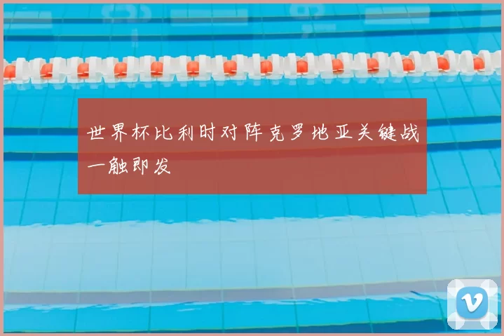 世界杯比利时对阵克罗地亚关键战一触即发