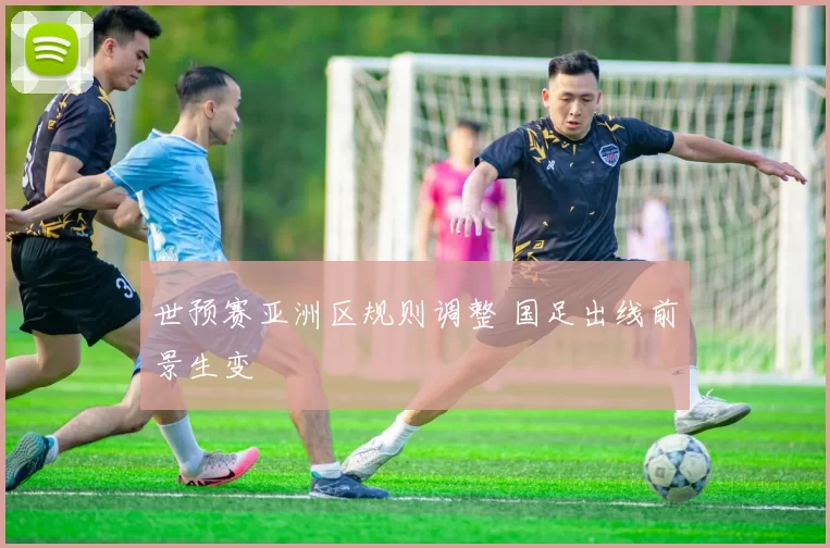 世预赛亚洲区规则调整 国足出线前景生变