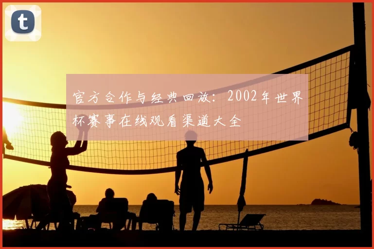 官方合作与经典回放:2002年世界杯赛事在线观看渠道大全