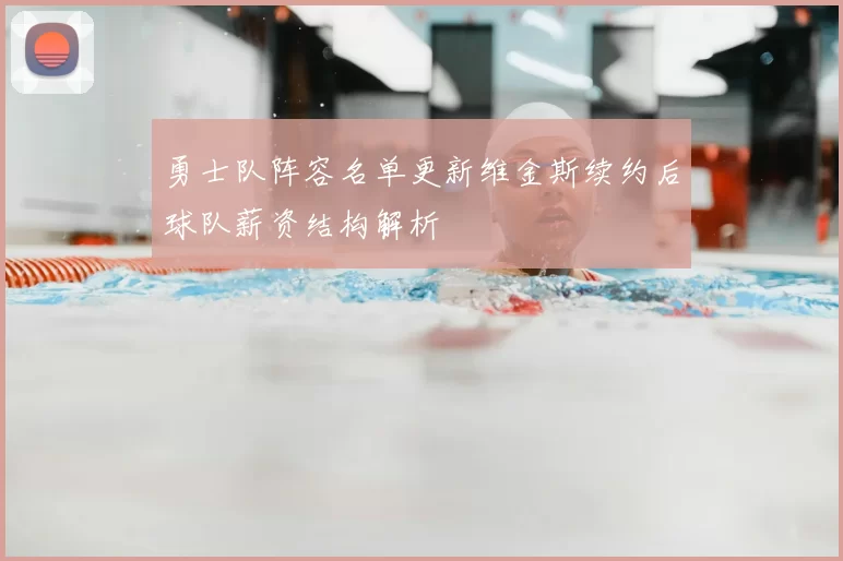 勇士队阵容名单更新维金斯续约后球队薪资结构解析