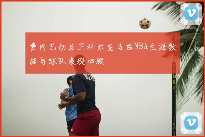 费内巴切后卫科尔克马兹NBA生涯数据与球队表现回顾