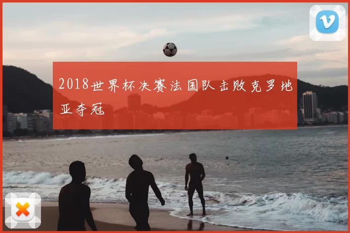 2018世界杯决赛法国队击败克罗地亚夺冠