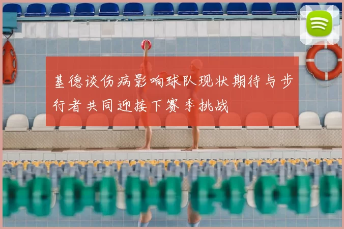基德谈伤病影响球队现状期待与步行者共同迎接下赛季挑战