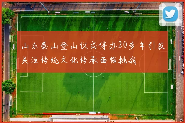 山东泰山登山仪式停办20多年引发关注传统文化传承面临挑战