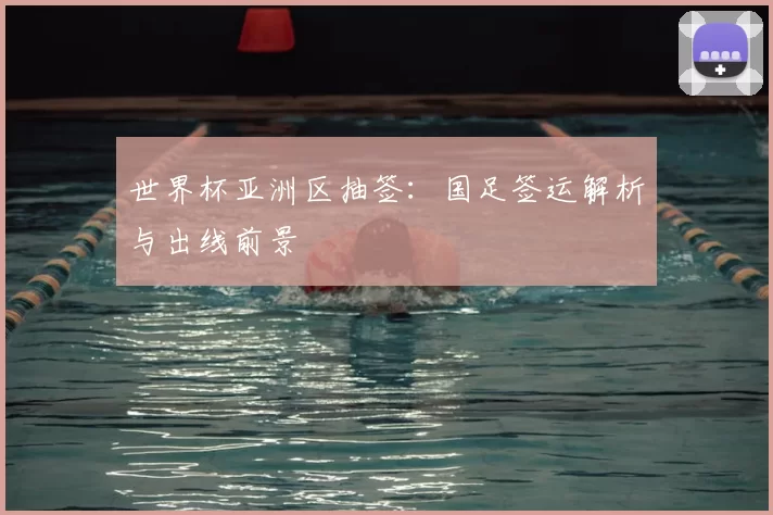 世界杯亚洲区抽签:国足签运解析与出线前景