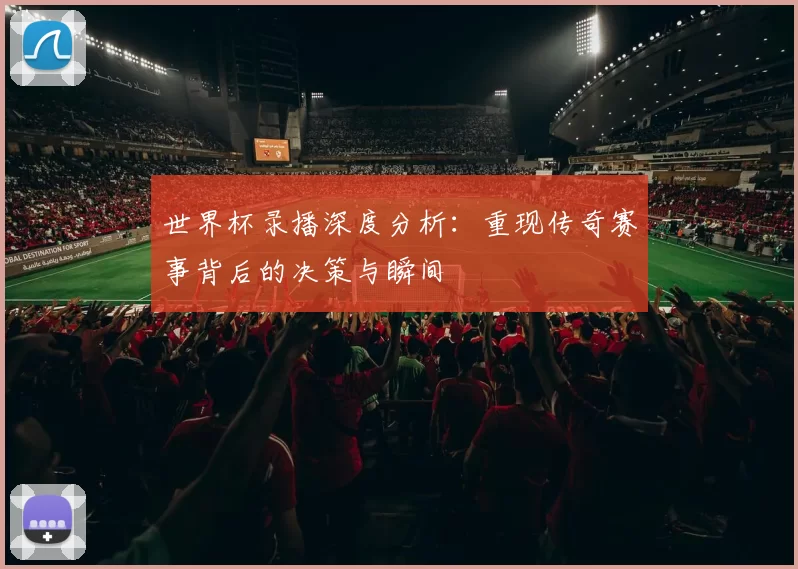 世界杯录播深度分析:重现传奇赛事背后的决策与瞬间