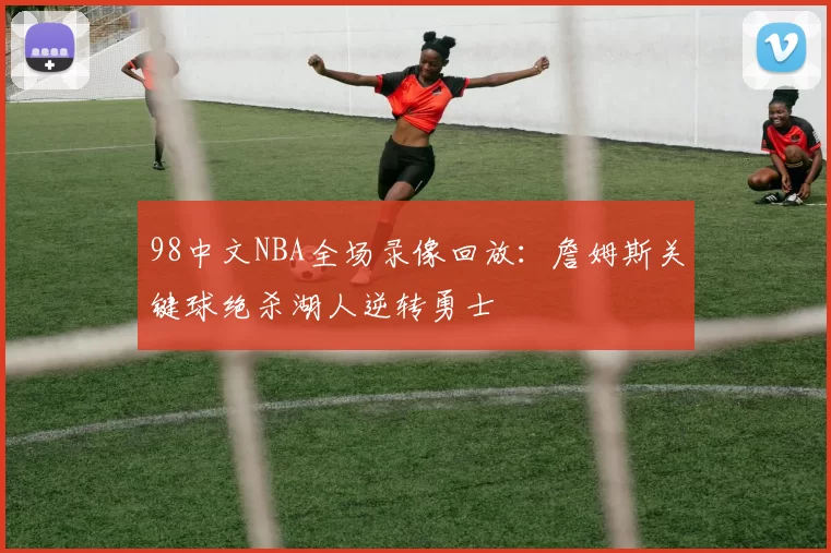 98中文NBA全场录像回放：詹姆斯关键球绝杀湖人逆转勇士