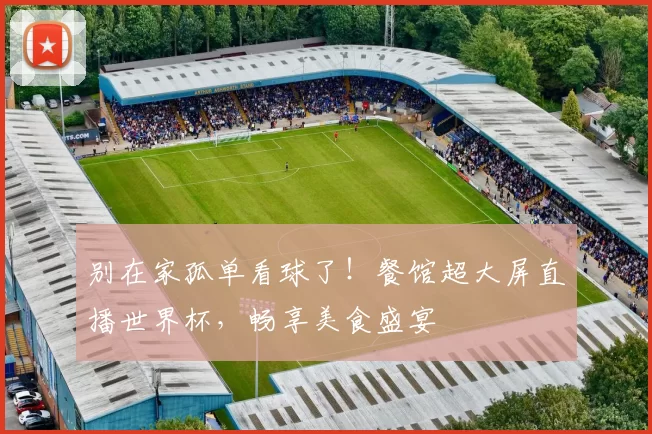 别在家孤单看球了!餐馆超大屏直播世界杯,畅享美食盛宴