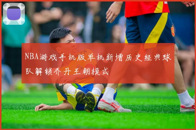 NBA游戏手机版单机新增历史经典球队解锁乔丹王朝模式