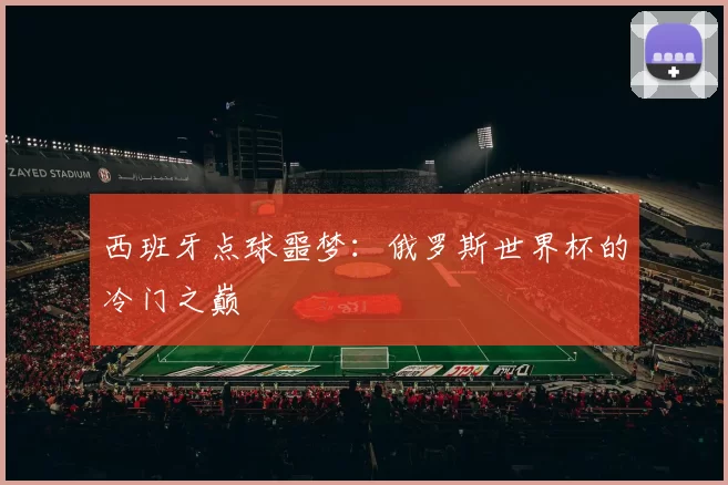 西班牙点球噩梦:俄罗斯世界杯的冷门之巅