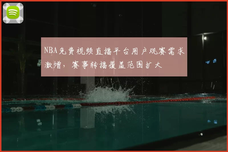 NBA免费视频直播平台用户观赛需求激增，赛事转播覆盖范围扩大