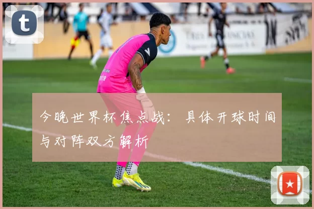 今晚世界杯焦点战：具体开球时间与对阵双方解析