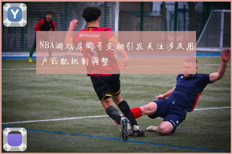 NBA游戏房间号变动引发关注涉及用户匹配机制调整