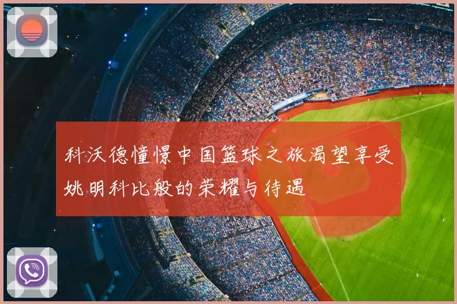 科沃德憧憬中国篮球之旅渴望享受姚明科比般的荣耀与待遇