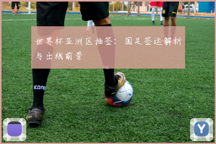 世界杯亚洲区抽签：国足签运解析与出线前景
