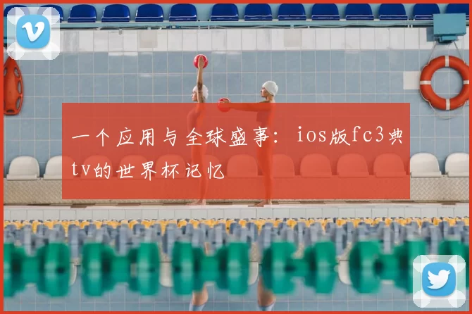 一个应用与全球盛事：ios版fc3典tv的世界杯记忆