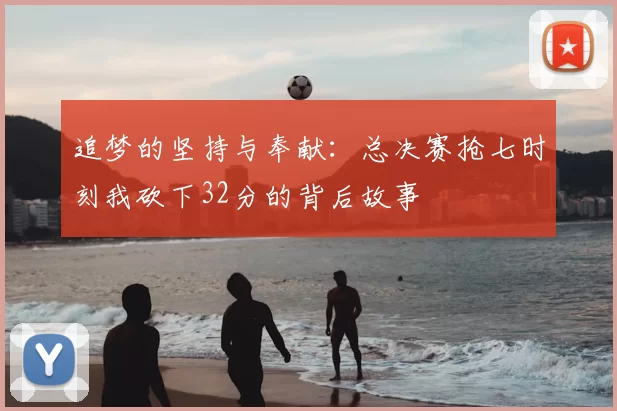 追梦的坚持与奉献：总决赛抢七时刻我砍下32分的背后故事