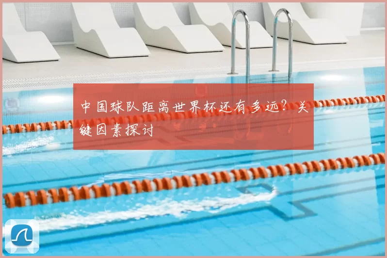 中国球队距离世界杯还有多远？关键因素探讨