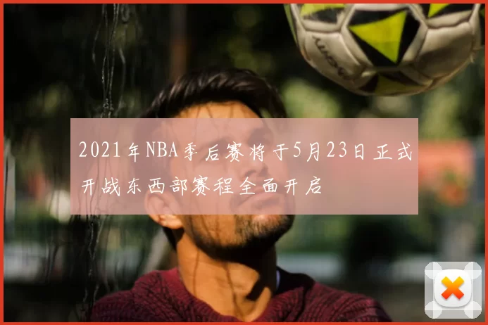 2021年NBA季后赛将于5月23日正式开战东西部赛程全面开启