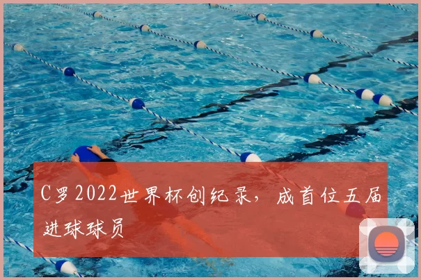 C罗2022世界杯创纪录，成首位五届进球球员