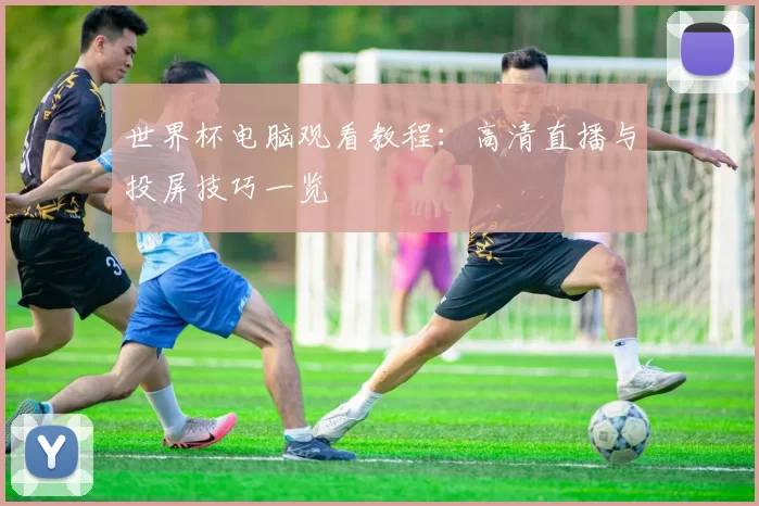世界杯电脑观看教程：高清直播与投屏技巧一览