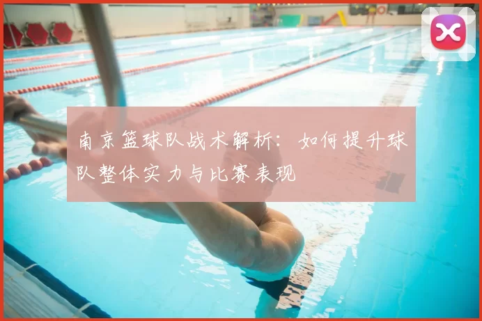 南京篮球队战术解析：如何提升球队整体实力与比赛表现
