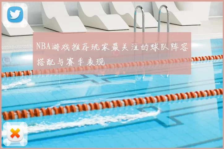 NBA游戏推荐玩家最关注的球队阵容搭配与赛季表现