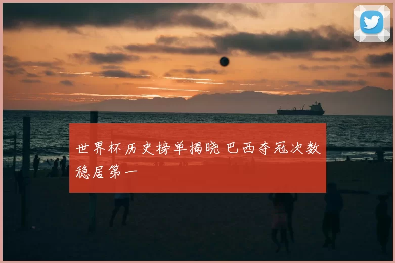 世界杯历史榜单揭晓 巴西夺冠次数稳居第一