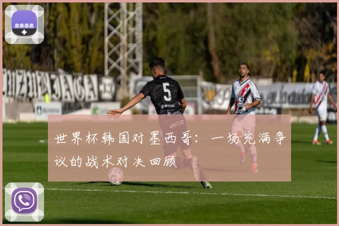 世界杯韩国对墨西哥:一场充满争议的战术对决回顾